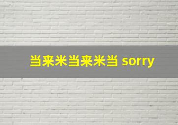 当来米当来米当 sorry